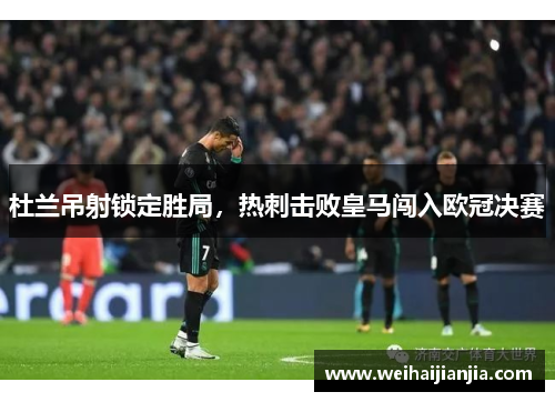 杜兰吊射锁定胜局，热刺击败皇马闯入欧冠决赛